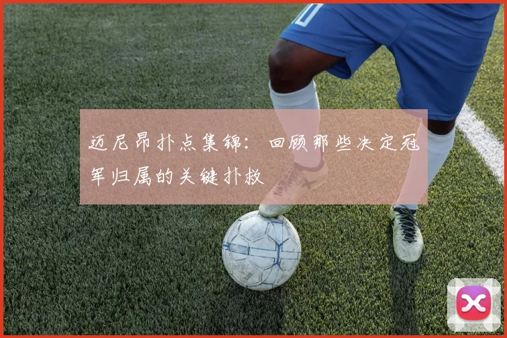 迈尼昂扑点集锦:回顾那些决定冠军归属的关键扑救
