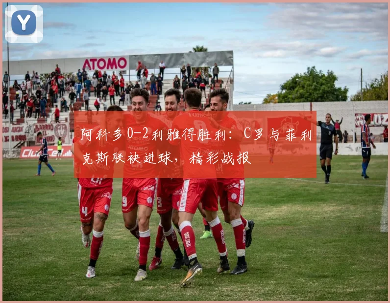 阿科多0-2利雅得胜利:C罗与菲利克斯联袂进球,精彩战报
