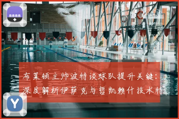 布莱顿主帅波特谈球队提升关键：深度解析伊萨克与哲凯赖什技术特点，如何最大化两人进攻优势