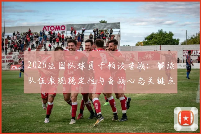 2026法国队球员于帕谈苦战：解读队伍表现稳定性与备战心态关键点
