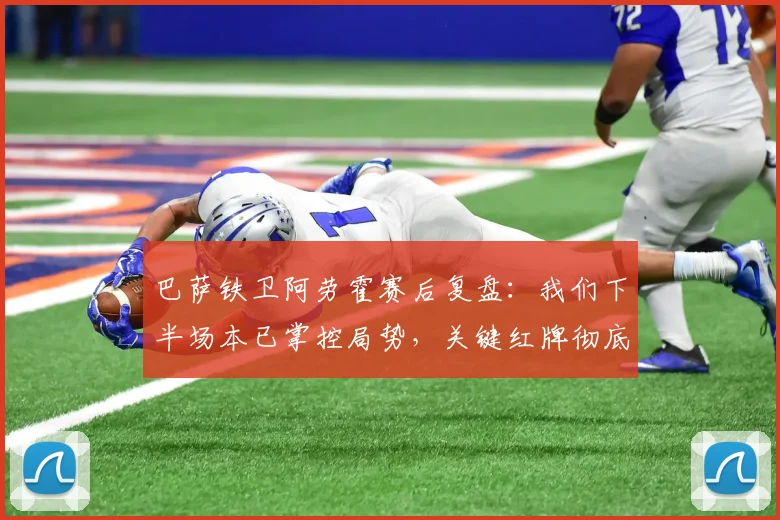 巴萨铁卫阿劳霍赛后复盘：我们下半场本已掌控局势，关键红牌彻底扭转比赛走向