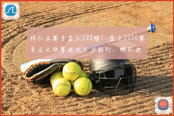 拜仁本赛季轰入122球!盘点2026赛季五大联赛进攻火力排行,哪队进球最多?