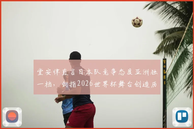 堂安律直言日本队竞争态度亚洲独一档,剑指2026世界杯舞台创造历史