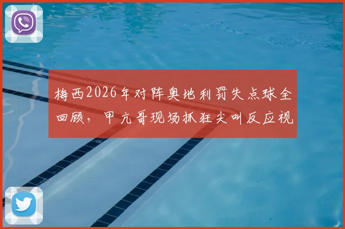 梅西2026年对阵奥地利罚失点球全回顾,甲亢哥现场抓狂尖叫反应视频爆火!