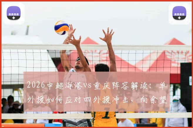 2026中超海港vs重庆阵容解读：单外援如何应对四外援冲击，向余望首发与蒋光太替补的战术考量