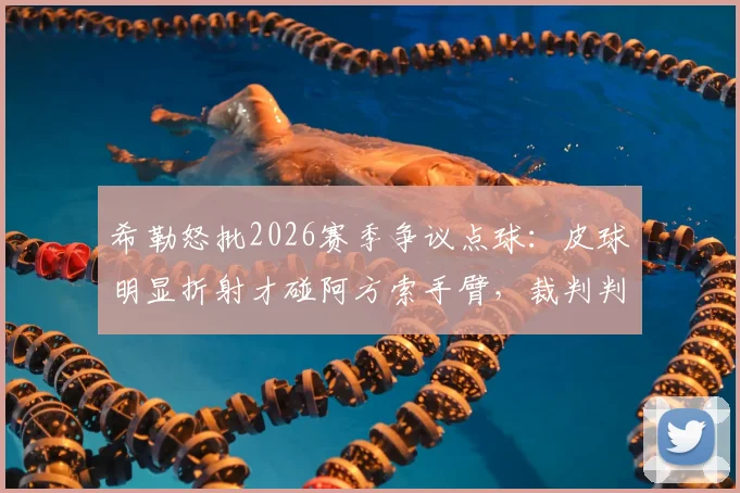 希勒怒批2026赛季争议点球：皮球明显折射才碰阿方索手臂，裁判判罚毫无道理！