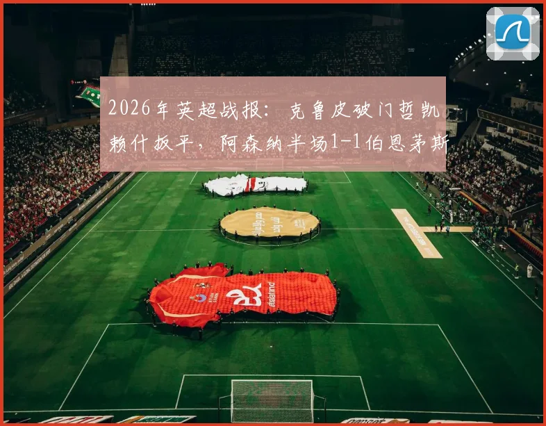 2026年英超战报：克鲁皮破门哲凯赖什扳平，阿森纳半场1-1伯恩茅斯，实时分析谁占据场上优势