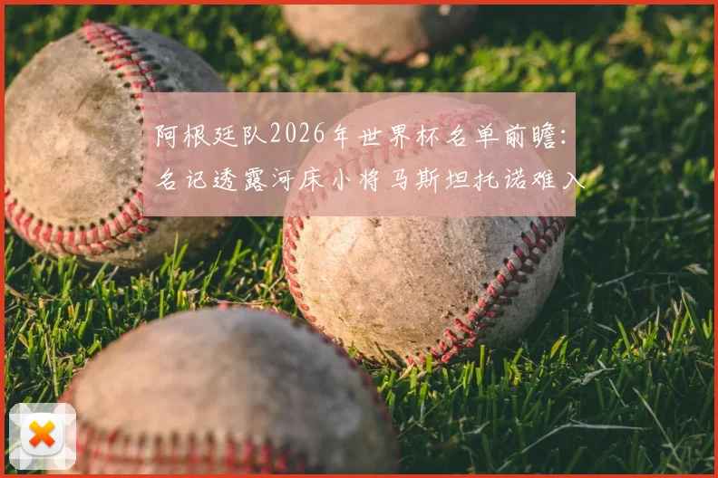 阿根廷队2026年世界杯名单前瞻：名记透露河床小将马斯坦托诺难入选，斯卡洛尼选人标准与中场竞争解读