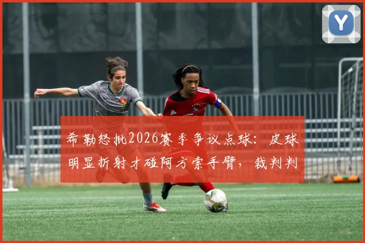 希勒怒批2026赛季争议点球:皮球明显折射才碰阿方索手臂,裁判判罚毫无道理!