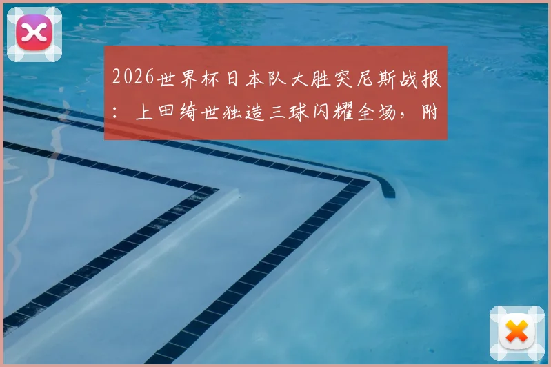 2026世界杯日本队大胜突尼斯战报：上田绮世独造三球闪耀全场，附进球集锦与赛后深度解读