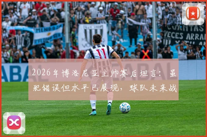 2026年博洛尼亚主帅赛后坦言：虽犯错误但水平已展现，球队未来战术走向引热议