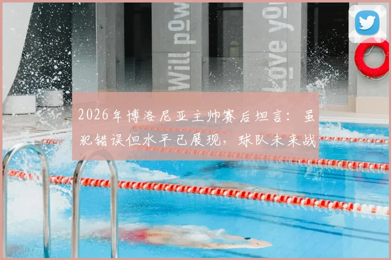 2026年博洛尼亚主帅赛后坦言:虽犯错误但水平已展现,球队未来战术走向引热议