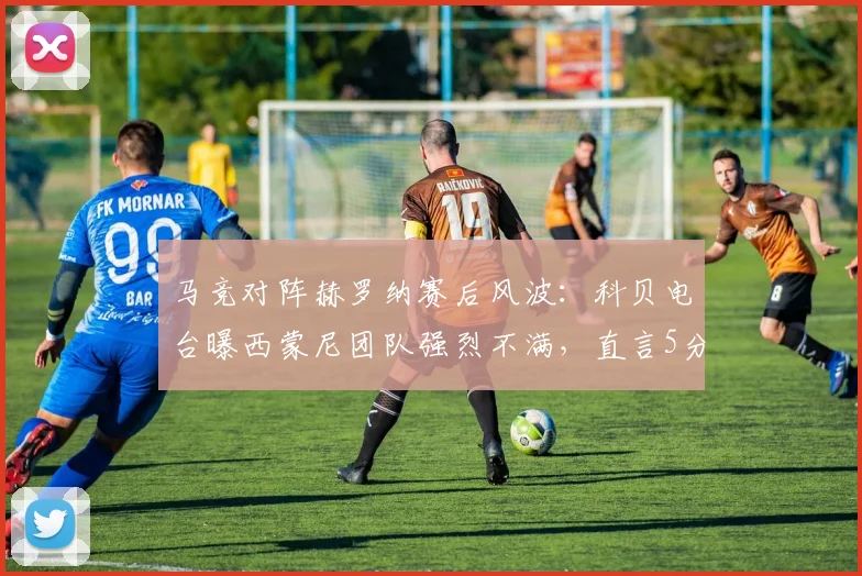 马竞对阵赫罗纳赛后风波:科贝电台曝西蒙尼团队强烈不满,直言5分钟补时严重不足,解析西甲2026赛季关键判罚争议