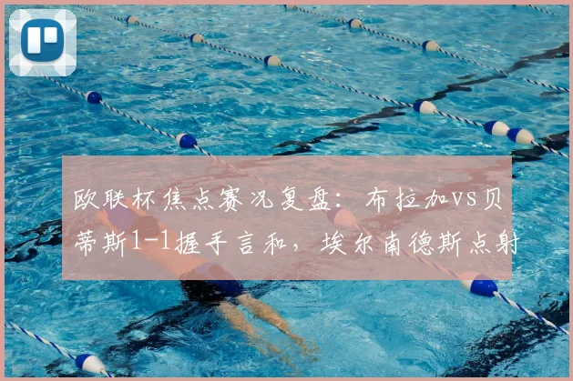 欧联杯焦点赛况复盘：布拉加vs贝蒂斯1-1握手言和，埃尔南德斯点射安东尼中柱险酿绝杀