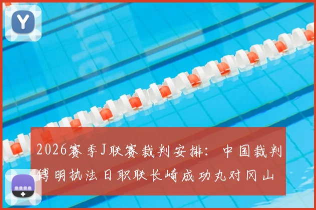 2026赛季J联赛裁判安排：中国裁判傅明执法日职联长崎成功丸对冈山绿雉，赛事看点与裁判背景解析