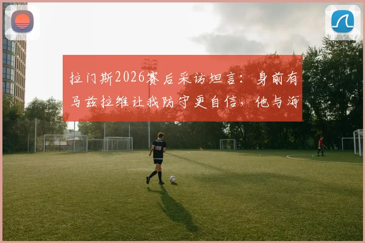 拉门斯2026赛后采访坦言：身前有马兹拉维让我防守更自信，他与海文表现获肯定