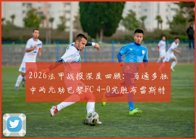 2026法甲战报深度回顾：马通多独中两元助巴黎FC 4-0完胜布雷斯特，附全场战术分析与最新积分榜