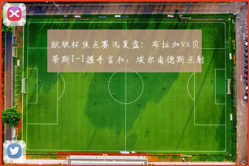 欧联杯焦点赛况复盘:布拉加vs贝蒂斯1-1握手言和,埃尔南德斯点射安东尼中柱险酿绝杀