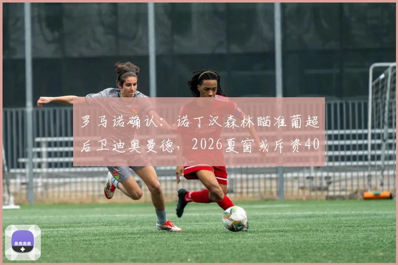 罗马诺确认：诺丁汉森林瞄准葡超后卫迪奥曼德，2026夏窗或斥资4000万欧补强防线