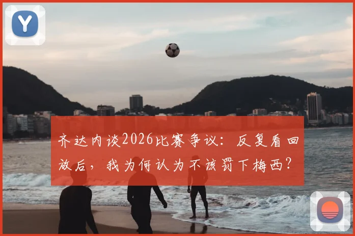 齐达内谈2026比赛争议：反复看回放后，我为何认为不该罚下梅西？赛后解读来了