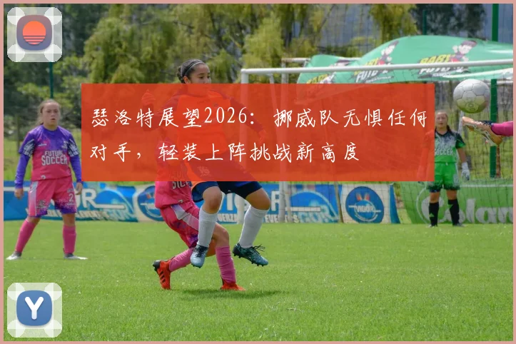 瑟洛特展望2026：挪威队无惧任何对手，轻装上阵挑战新高度