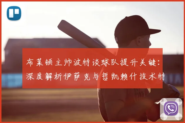布莱顿主帅波特谈球队提升关键:深度解析伊萨克与哲凯赖什技术特点,如何最大化两人进攻优势