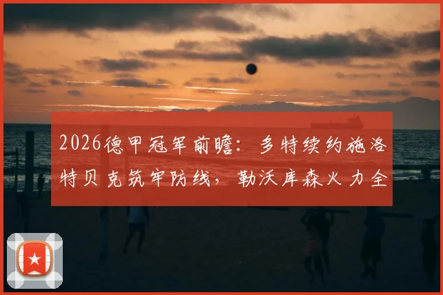 2026德甲冠军前瞻：多特续约施洛特贝克筑牢防线，勒沃库森火力全开考验强强对话