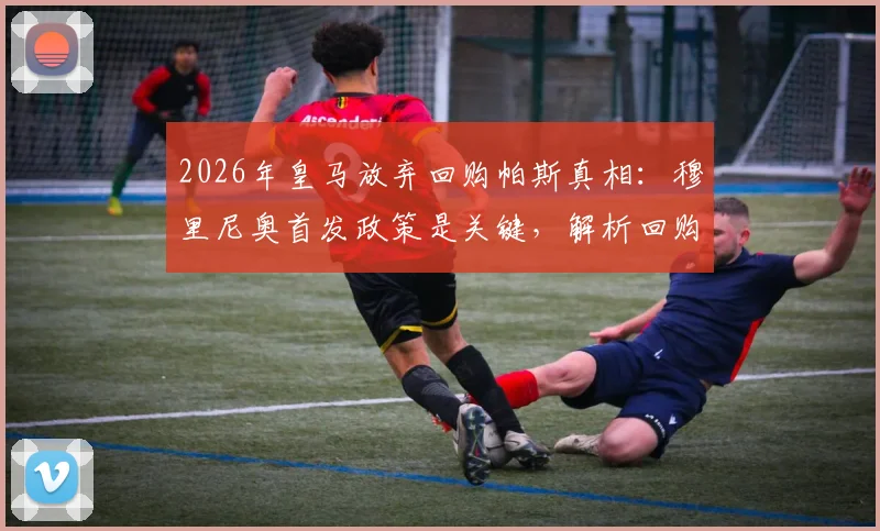 2026年皇马放弃回购帕斯真相：穆里尼奥首发政策是关键，解析回购条款与青训计划