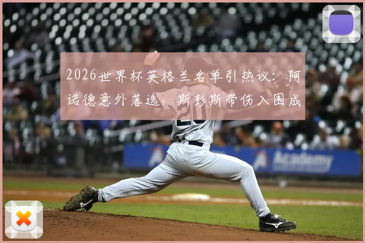 2026世界杯英格兰名单引热议：阿诺德意外落选，斯彭斯带伤入围成焦点