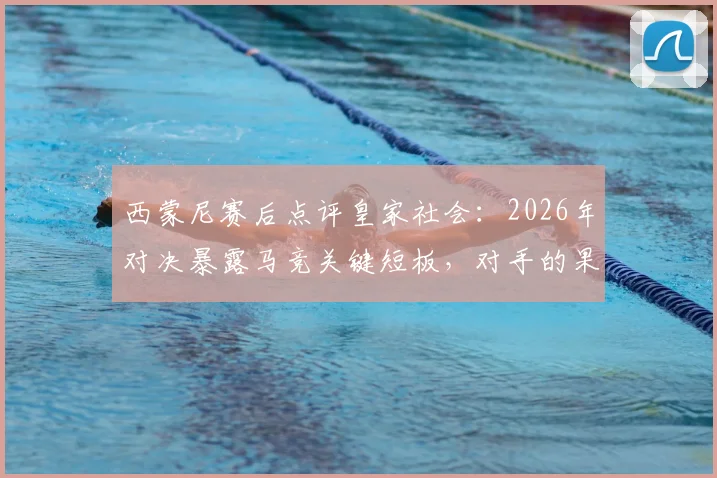 西蒙尼赛后点评皇家社会:2026年对决暴露马竞关键短板,对手的果断坚决是取胜之匙