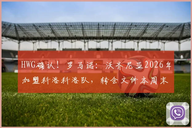 HWG确认！罗马诺：沃齐尼亚2026年加盟科洛科洛队，转会文件本周末前签署完成