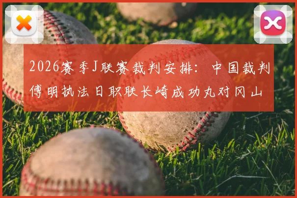 2026赛季J联赛裁判安排:中国裁判傅明执法日职联长崎成功丸对冈山绿雉,赛事看点与裁判背景解析