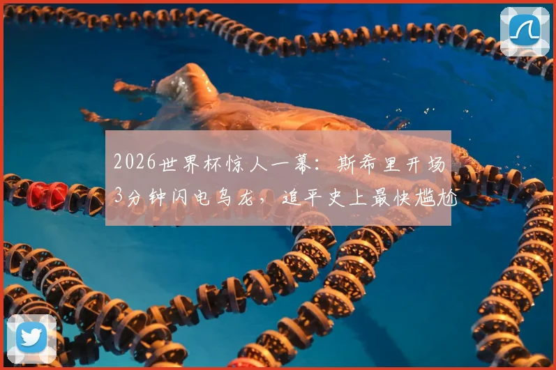 2026世界杯惊人一幕：斯希里开场3分钟闪电乌龙，追平史上最快尴尬纪录深度解析