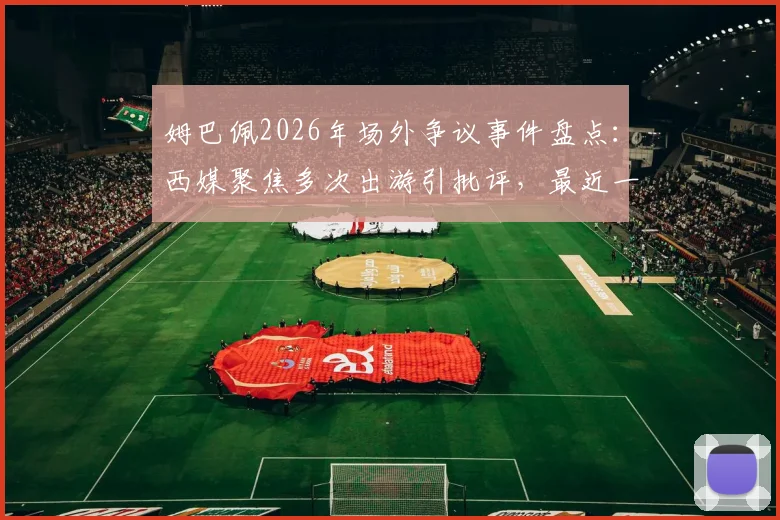 姆巴佩2026年场外争议事件盘点：西媒聚焦多次出游引批评，最近一次为何触犯众怒？