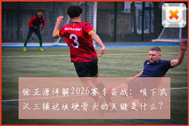徐正源详解2026赛季备战:啃下武汉三镇这块硬骨头的关键是什么?成都铁人如何实现稳步蜕变