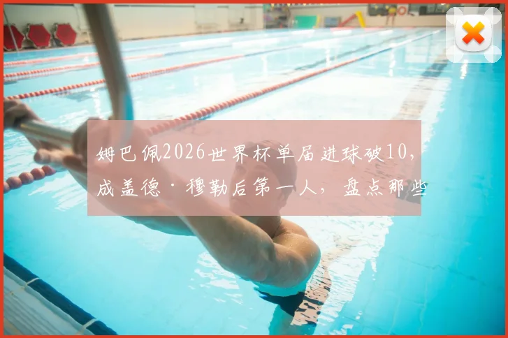 姆巴佩2026世界杯单届进球破10，成盖德·穆勒后第一人，盘点那些世界杯进球上双的传奇