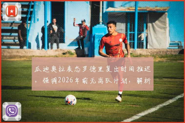 瓜迪奥拉表态罗德里复出时间推迟，强调2026年前无离队计划，解析曼城中场关键影响