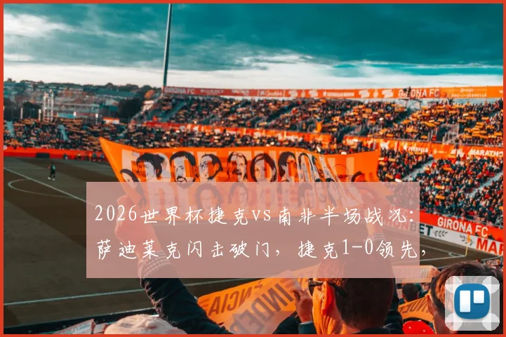 2026世界杯捷克vs南非半场战况：萨迪莱克闪击破门，捷克1-0领先，附进球视频与战术解析