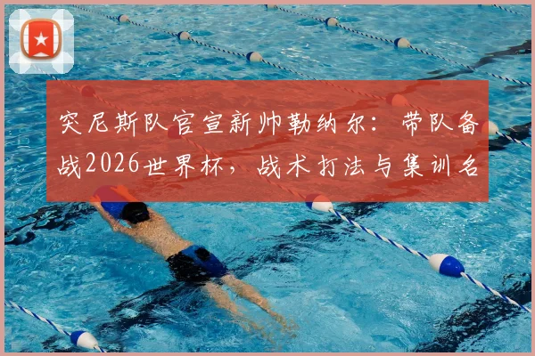 突尼斯队官宣新帅勒纳尔:带队备战2026世界杯,战术打法与集训名单引关注