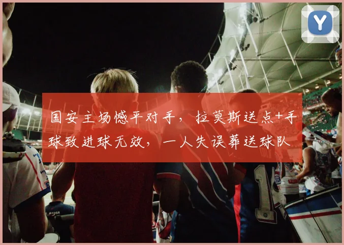 国安主场憾平对手,拉莫斯送点+手球致进球无效,一人失误葬送球队三分好局