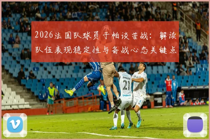 2026法国队球员于帕谈苦战:解读队伍表现稳定性与备战心态关键点