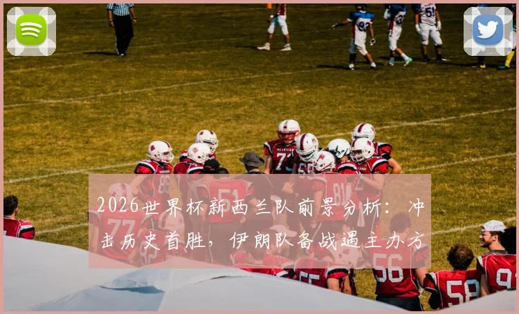 2026世界杯新西兰队前景分析：冲击历史首胜，伊朗队备战遇主办方挑战最新消息解读