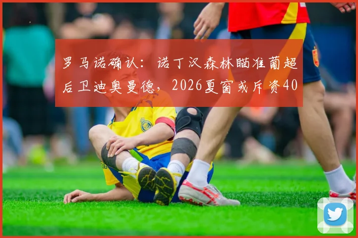 罗马诺确认:诺丁汉森林瞄准葡超后卫迪奥曼德,2026夏窗或斥资4000万欧补强防线
