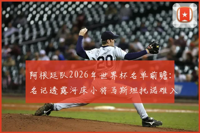 阿根廷队2026年世界杯名单前瞻:名记透露河床小将马斯坦托诺难入选,斯卡洛尼选人标准与中场竞争解读