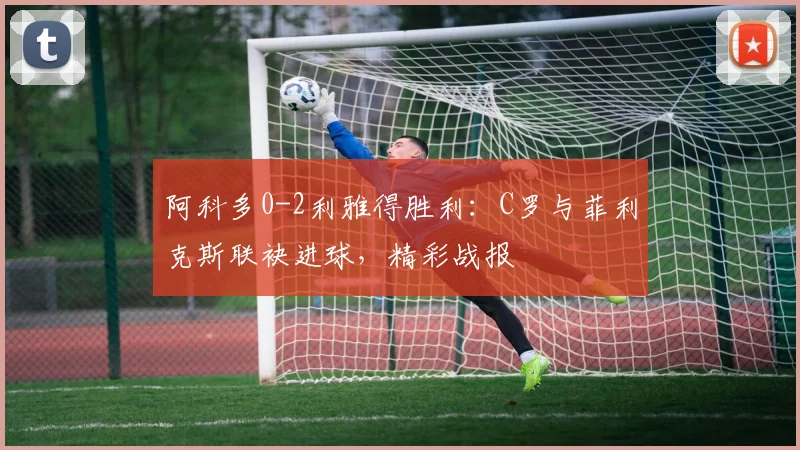 阿科多0-2利雅得胜利：C罗与菲利克斯联袂进球，精彩战报