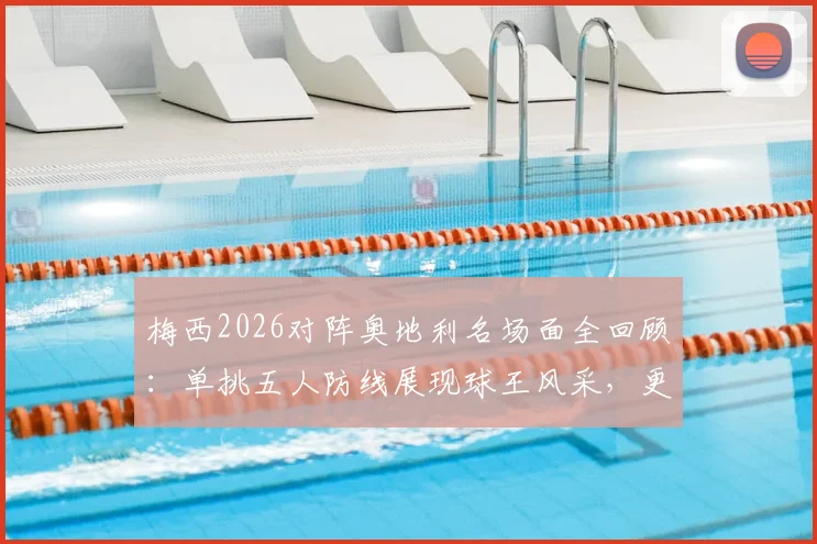 梅西2026对阵奥地利名场面全回顾：单挑五人防线展现球王风采，更衣室领袖风范全解析
