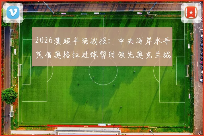 2026澳超半场战报：中央海岸水手凭借奥格拉进球暂时领先奥克兰城，半场比分与战术分析