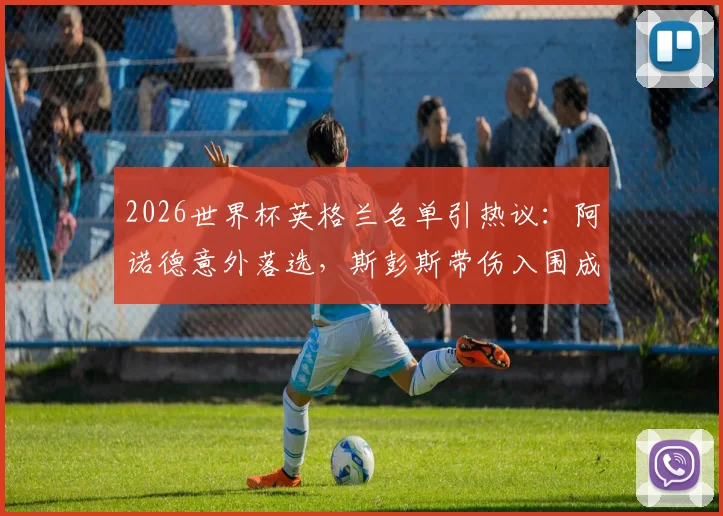 2026世界杯英格兰名单引热议：阿诺德意外落选，斯彭斯带伤入围成焦点