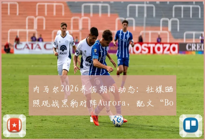 内马尔2026养伤期间动态:社媒晒照观战黑豹对阵Aurora,配文“Bora”引球迷热议