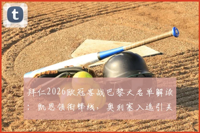 拜仁2026欧冠客战巴黎大名单解读:凯恩领衔锋线,奥利塞入选引关注,诺伊尔坐镇,卡尔缺席成隐患